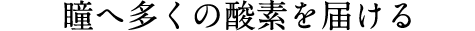 瞳へ多くの酸素を届ける