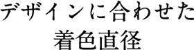 デザインに合わせた着色直径