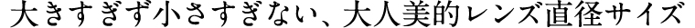 大きすぎず小さすぎない、大人美的レンズ直径サイズ